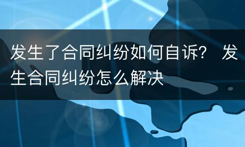发生了合同纠纷如何自诉？ 发生合同纠纷怎么解决