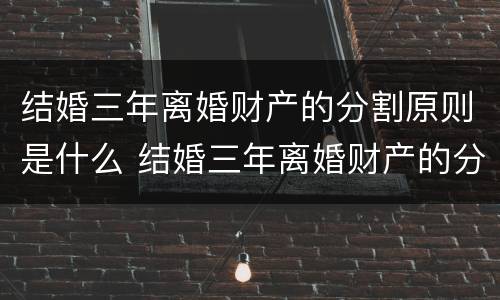结婚三年离婚财产的分割原则是什么 结婚三年离婚财产的分割原则是什么呢