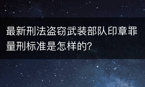 最新刑法盗窃武装部队印章罪量刑标准是怎样的？