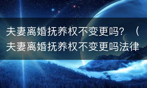 夫妻离婚抚养权不变更吗？（夫妻离婚抚养权不变更吗法律规定）