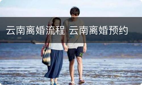 云南离婚流程 云南离婚预约