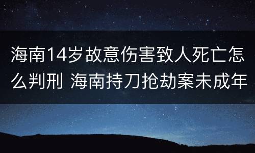 海南14岁故意伤害致人死亡怎么判刑 海南持刀抢劫案未成年