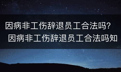 因病非工伤辞退员工合法吗？ 因病非工伤辞退员工合法吗知乎