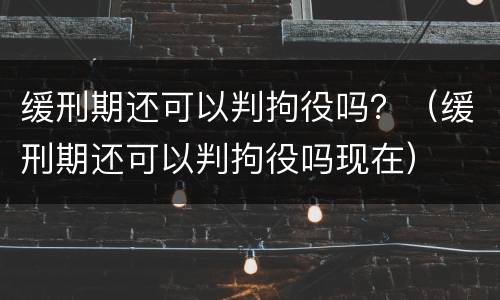 缓刑期还可以判拘役吗？（缓刑期还可以判拘役吗现在）