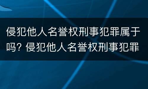 侵犯他人名誉权刑事犯罪属于吗? 侵犯他人名誉权刑事犯罪属于吗