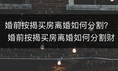 婚前按揭买房离婚如何分割？ 婚前按揭买房离婚如何分割财产
