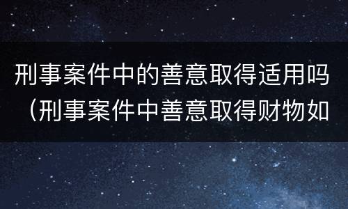 刑事案件中的善意取得适用吗（刑事案件中善意取得财物如何处理）