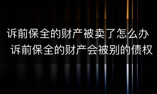 诉前保全的财产被卖了怎么办 诉前保全的财产会被别的债权人分吗
