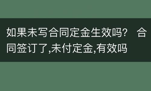 如果未写合同定金生效吗？ 合同签订了,未付定金,有效吗