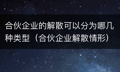 合伙企业的解散可以分为哪几种类型（合伙企业解散情形）