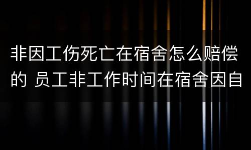 非因工伤死亡在宿舍怎么赔偿的 员工非工作时间在宿舍因自身原因造成身亡