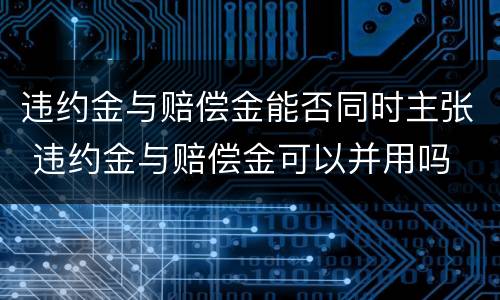 违约金与赔偿金能否同时主张 违约金与赔偿金可以并用吗
