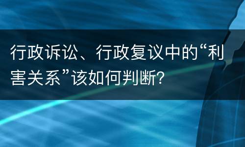 行政诉讼、行政复议中的“利害关系”该如何判断？