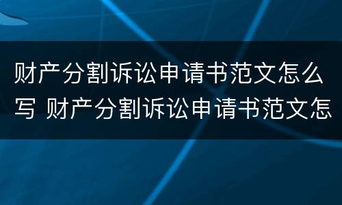 财产分割诉讼申请书范文怎么写 财产分割诉讼申请书范文怎么写的