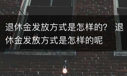 退休金发放方式是怎样的？ 退休金发放方式是怎样的呢