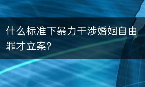 什么标准下暴力干涉婚姻自由罪才立案？