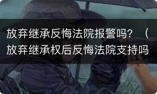 放弃继承反悔法院报警吗？（放弃继承权后反悔法院支持吗）