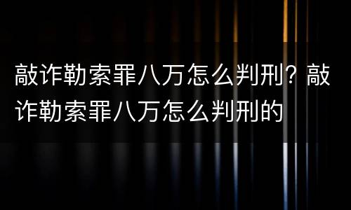 敲诈勒索罪八万怎么判刑? 敲诈勒索罪八万怎么判刑的