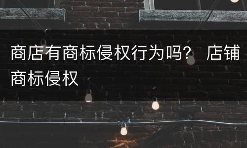 商店有商标侵权行为吗？ 店铺商标侵权