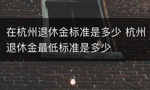 在杭州退休金标准是多少 杭州退休金最低标准是多少