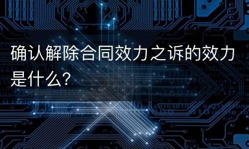 确认解除合同效力之诉的效力是什么？