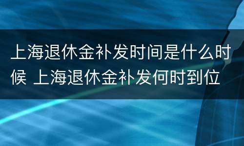 上海退休金补发时间是什么时候 上海退休金补发何时到位
