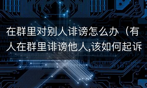 在群里对别人诽谤怎么办（有人在群里诽谤他人,该如何起诉）