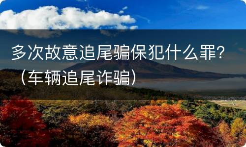 多次故意追尾骗保犯什么罪？（车辆追尾诈骗）