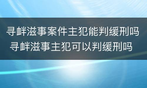 寻衅滋事案件主犯能判缓刑吗 寻衅滋事主犯可以判缓刑吗