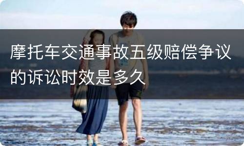 摩托车交通事故五级赔偿争议的诉讼时效是多久