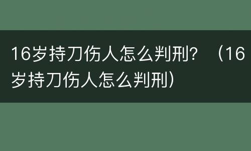 16岁持刀伤人怎么判刑？（16岁持刀伤人怎么判刑）