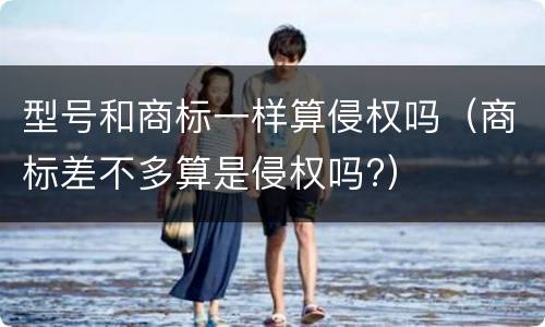 型号和商标一样算侵权吗（商标差不多算是侵权吗?）
