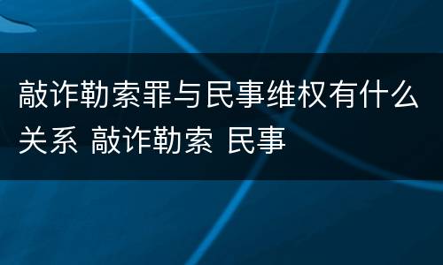 敲诈勒索罪与民事维权有什么关系 敲诈勒索 民事