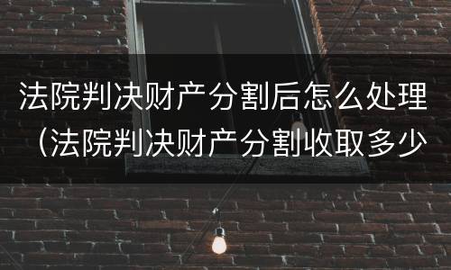 法院判决财产分割后怎么处理（法院判决财产分割收取多少税）