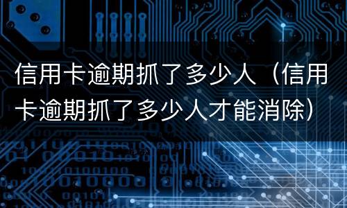 信用卡逾期抓了多少人（信用卡逾期抓了多少人才能消除）
