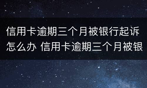 信用卡逾期三个月被银行起诉怎么办 信用卡逾期三个月被银行起诉怎么办理