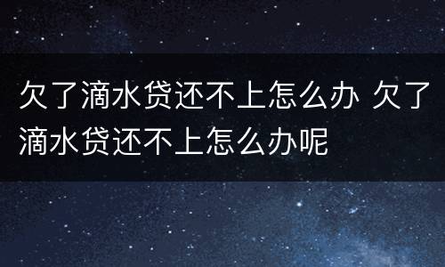 欠了滴水贷还不上怎么办 欠了滴水贷还不上怎么办呢