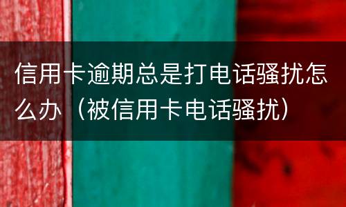 信用卡逾期总是打电话骚扰怎么办（被信用卡电话骚扰）