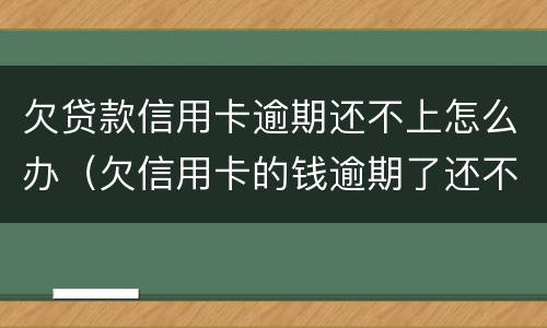 欠贷款信用卡逾期还不上怎么办（欠信用卡的钱逾期了还不上怎么办）