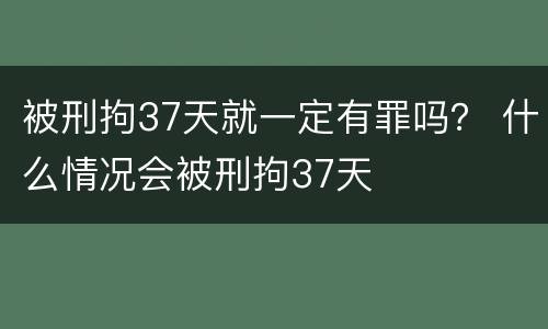 被刑拘37天就一定有罪吗？ 什么情况会被刑拘37天