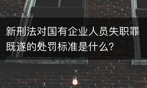 新刑法对国有企业人员失职罪既遂的处罚标准是什么？