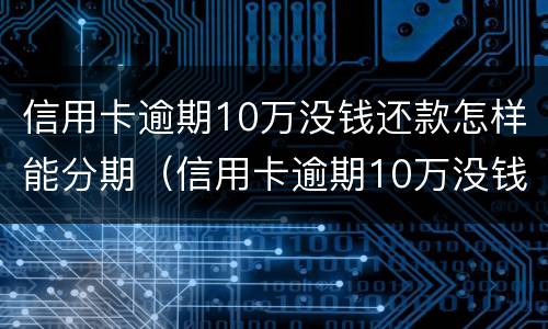 信用卡逾期10万没钱还款怎样能分期（信用卡逾期10万没钱还款怎样能分期还）