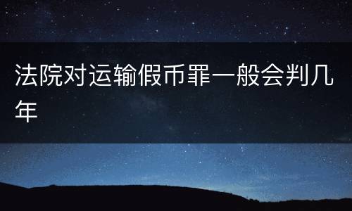 法院对运输假币罪一般会判几年