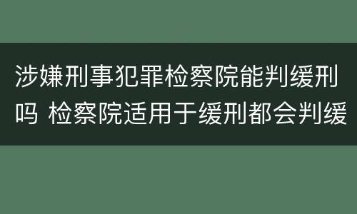 涉嫌刑事犯罪检察院能判缓刑吗 检察院适用于缓刑都会判缓刑吗