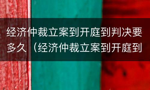 经济仲裁立案到开庭到判决要多久（经济仲裁立案到开庭到判决要多久呢）