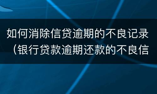 如何消除信贷逾期的不良记录（银行贷款逾期还款的不良信用记录怎么消除）