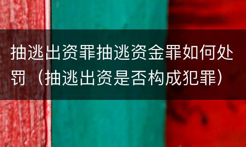 抽逃出资罪抽逃资金罪如何处罚（抽逃出资是否构成犯罪）