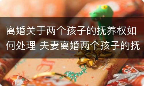 离婚关于两个孩子的抚养权如何处理 夫妻离婚两个孩子的抚养权怎么处理