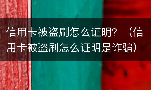 信用卡被盗刷怎么证明？（信用卡被盗刷怎么证明是诈骗）