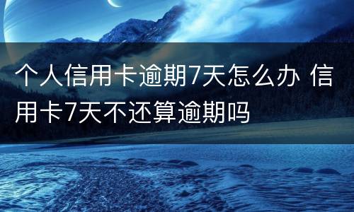 个人信用卡逾期7天怎么办 信用卡7天不还算逾期吗